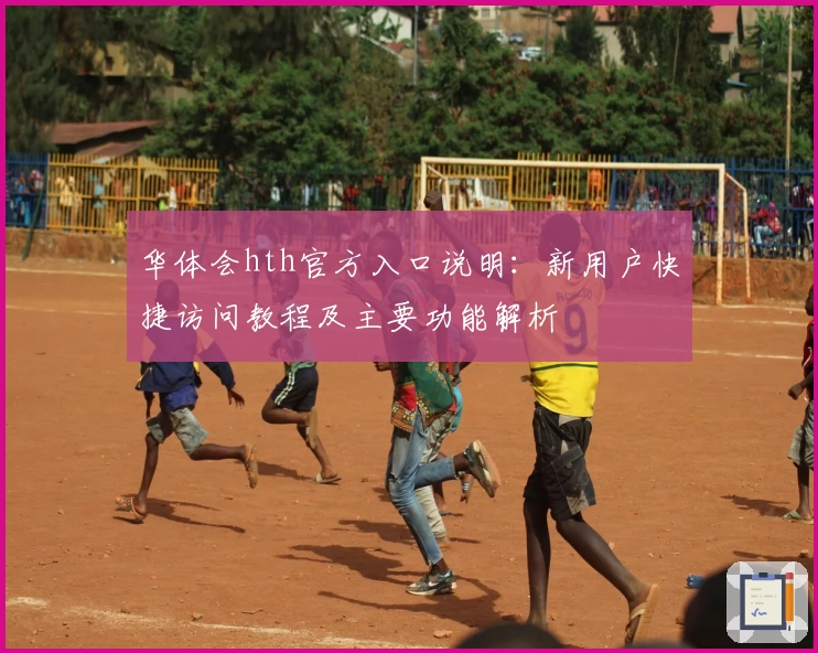 华体会hth官方入口说明：新用户快捷访问教程及主要功能解析