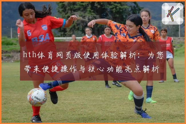 hth体育网页版使用体验解析：为您带来便捷操作与核心功能亮点解析