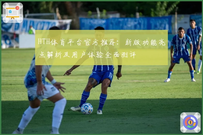HTH体育平台官方推荐：新版功能亮点解析及用户体验全面测评
