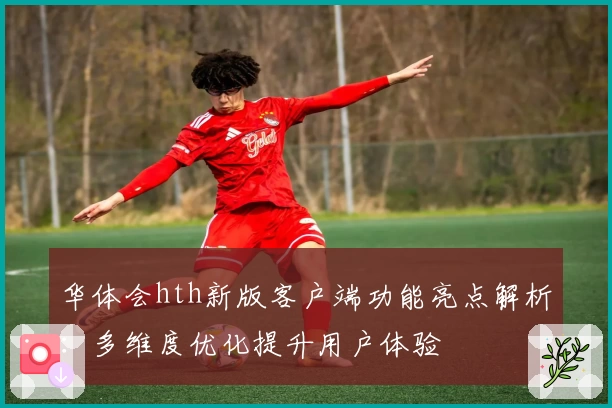 华体会hth新版客户端功能亮点解析：多维度优化提升用户体验
