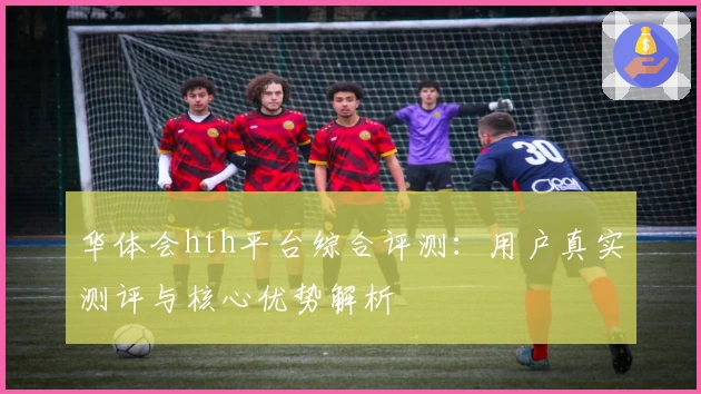华体会hth平台综合评测：用户真实测评与核心优势解析