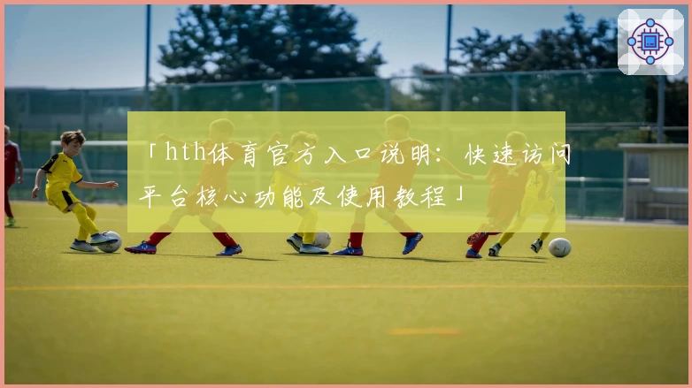 「hth体育官方入口说明：快速访问平台核心功能及使用教程」