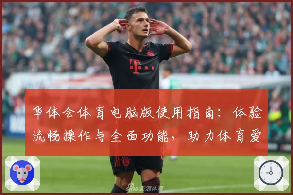 华体会体育电脑版使用指南：体验流畅操作与全面功能，助力体育爱好者畅享优质服务