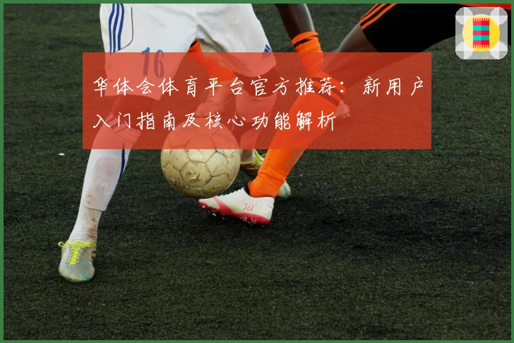 华体会体育平台官方推荐：新用户入门指南及核心功能解析