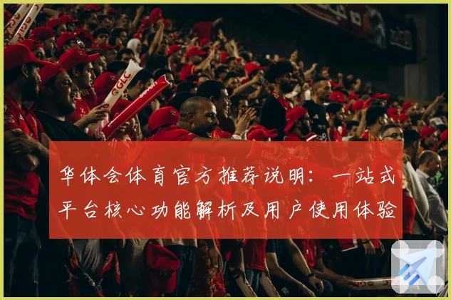 华体会体育官方推荐说明：一站式平台核心功能解析及用户使用体验分析