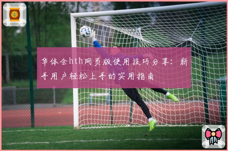华体会hth网页版使用技巧分享：新手用户轻松上手的实用指南