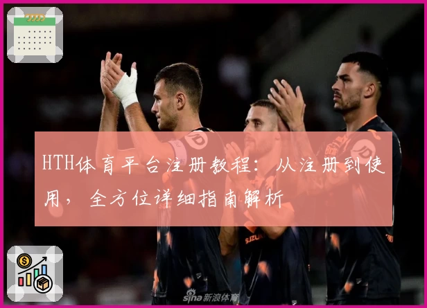 HTH体育平台注册教程：从注册到使用，全方位详细指南解析