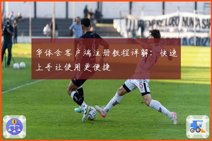 华体会客户端注册教程详解：快速上手让使用更便捷