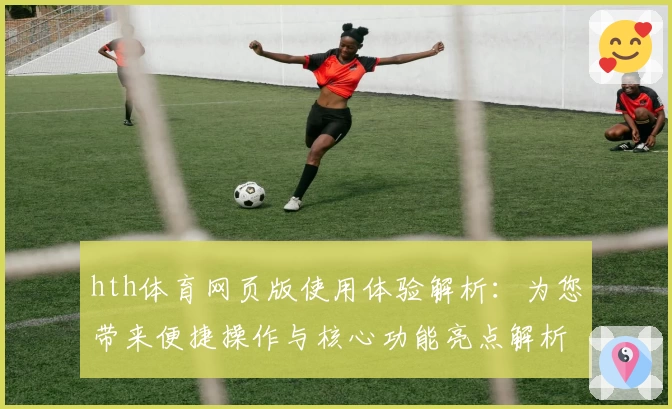 hth体育网页版使用体验解析：为您带来便捷操作与核心功能亮点解析