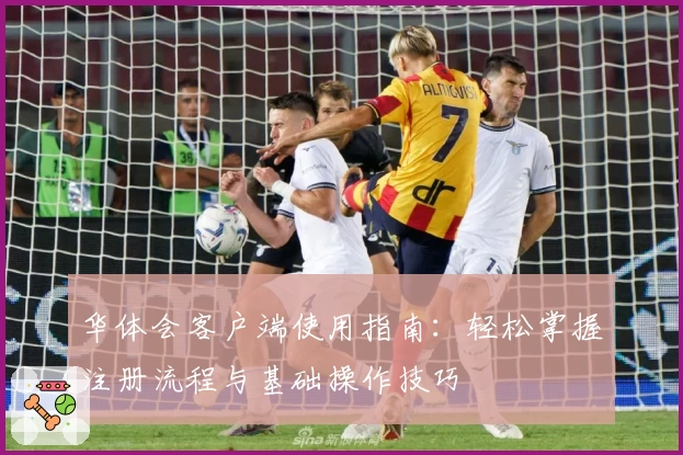 华体会客户端使用指南：轻松掌握注册流程与基础操作技巧