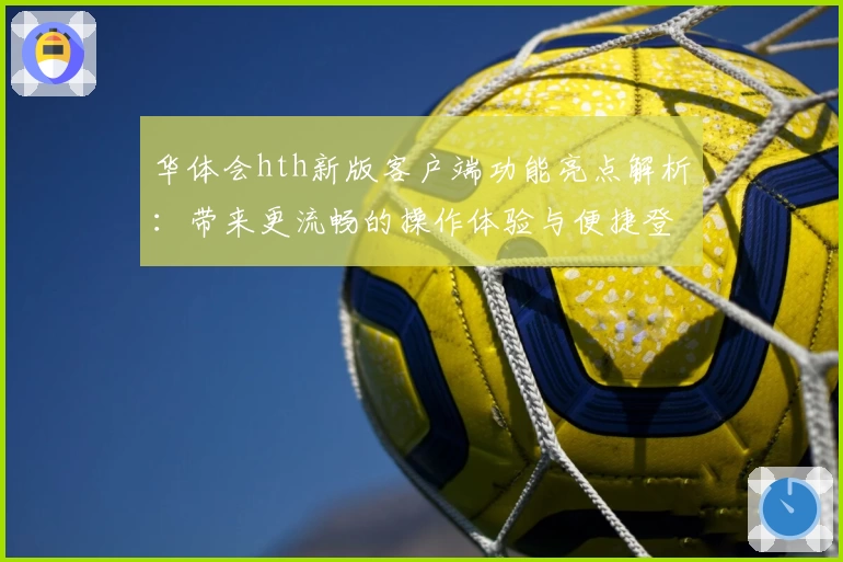 华体会hth新版客户端功能亮点解析：带来更流畅的操作体验与便捷登录方式