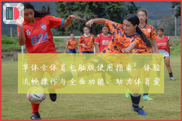 华体会体育电脑版使用指南：体验流畅操作与全面功能，助力体育爱好者畅享优质服务