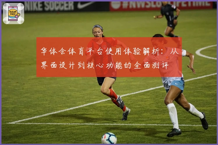 华体会体育平台使用体验解析：从界面设计到核心功能的全面测评