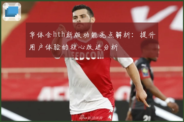 华体会hth新版功能亮点解析：提升用户体验的核心改进分析