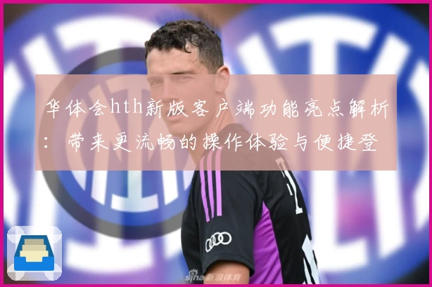 华体会hth新版客户端功能亮点解析：带来更流畅的操作体验与便捷登录方式