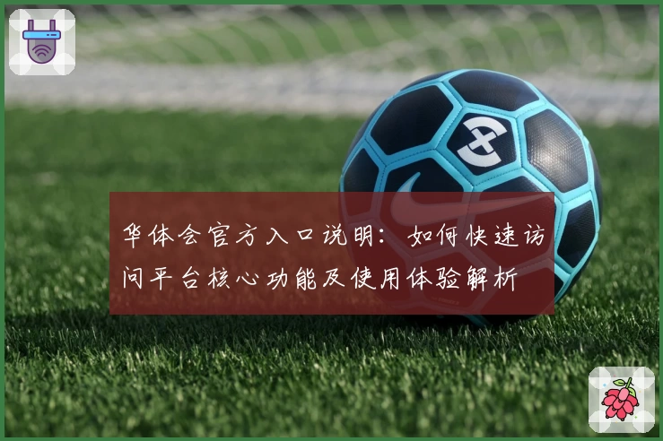 华体会官方入口说明：如何快速访问平台核心功能及使用体验解析