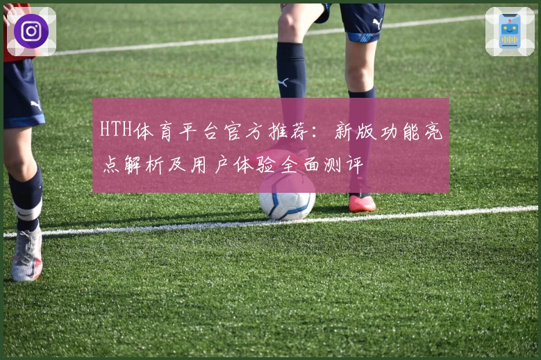 HTH体育平台官方推荐：新版功能亮点解析及用户体验全面测评