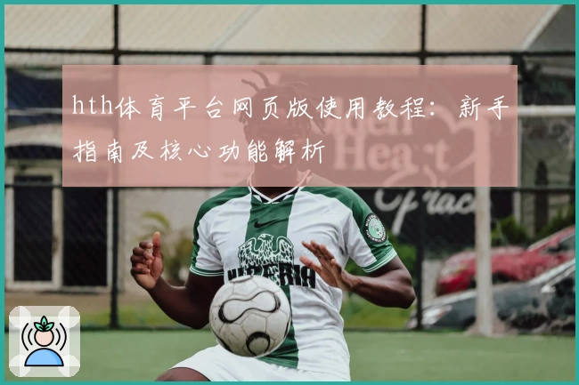 hth体育平台网页版使用教程：新手指南及核心功能解析