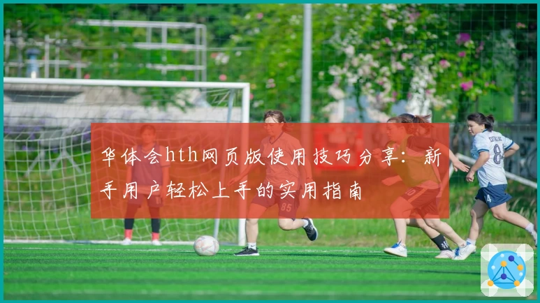 华体会hth网页版使用技巧分享：新手用户轻松上手的实用指南