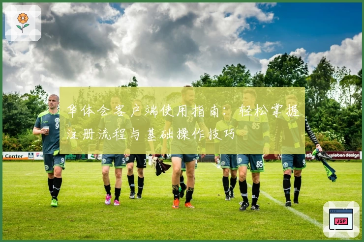 华体会客户端使用指南：轻松掌握注册流程与基础操作技巧