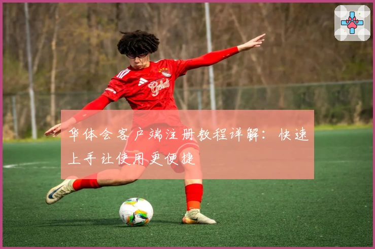 华体会客户端注册教程详解：快速上手让使用更便捷