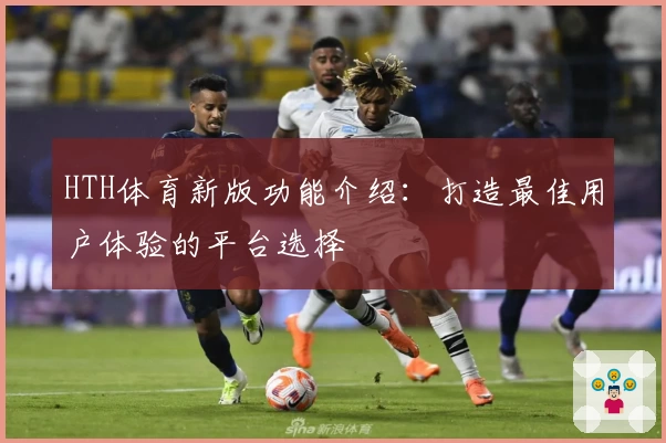 HTH体育新版功能介绍：打造最佳用户体验的平台选择