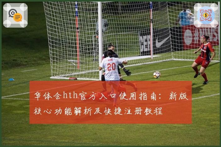 华体会hth官方入口使用指南：新版核心功能解析及快捷注册教程