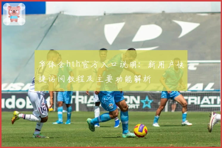 华体会hth官方入口说明：新用户快捷访问教程及主要功能解析
