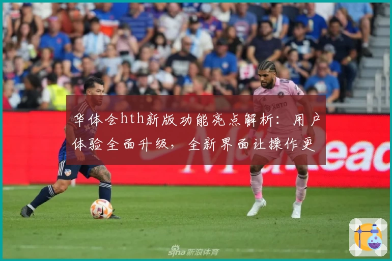 华体会hth新版功能亮点解析：用户体验全面升级，全新界面让操作更便捷