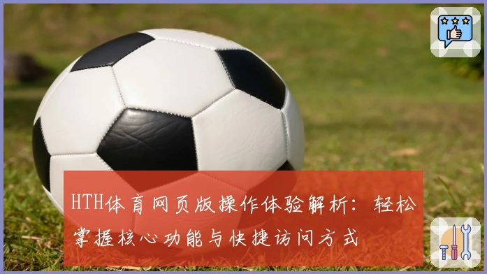 HTH体育网页版操作体验解析：轻松掌握核心功能与快捷访问方式